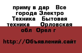 приму в дар - Все города Электро-Техника » Бытовая техника   . Орловская обл.,Орел г.